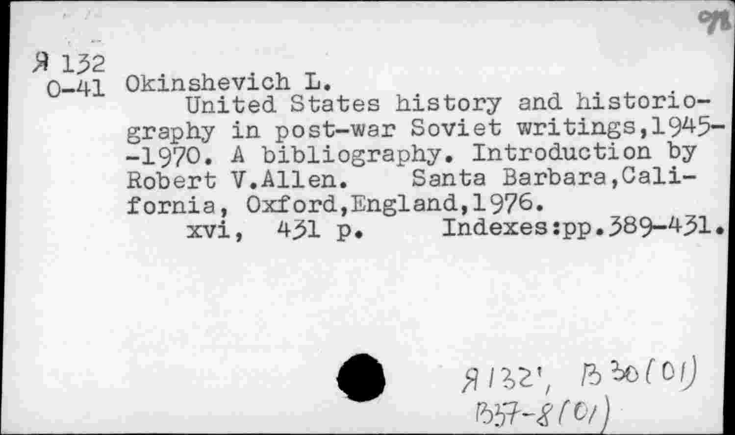 ﻿0-41 Okinshevich L.
United States history and historiography in post-war Soviet writings, 194-5— -1970. A bibliography. Introduction by Robert V.Allen. Santa Barbara.California, Oxford,England,1976.
xvi, 451 p.	Indexes:pp.589-451.
